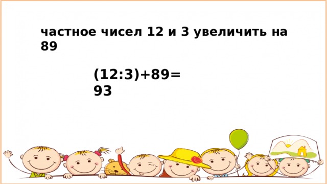 частное чисел 12 и 3 увеличить на 89 (12:3)+89=93 