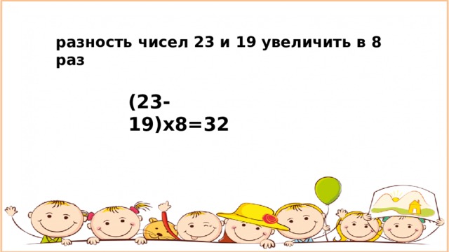 разность чисел 23 и 19 увеличить в 8 раз (23-19)х8=32 