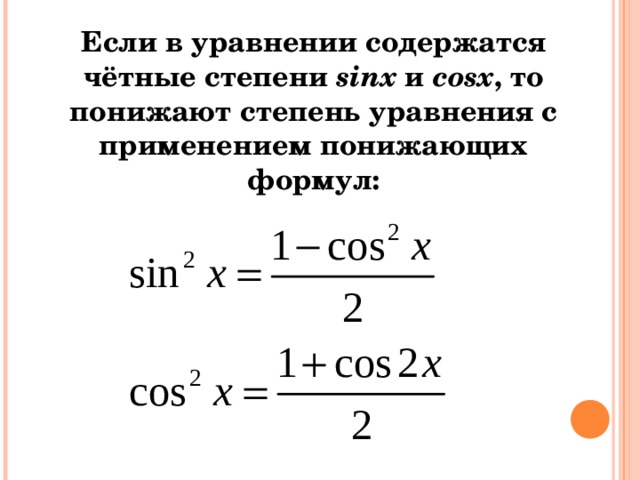 Если в уравнении содержатся чётные степени sinx  и cosx , то понижают степень уравнения с применением понижающих формул:   