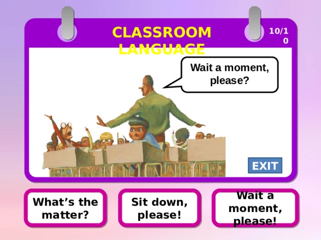 CLASSROOM LANGUAGE 10/10 Wait a moment, please? EXIT Wait a moment, please! What’s the matter? Sit down, please! 