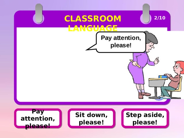 CLASSROOM LANGUAGE 2/10 Pay attention, please! Pay attention, please! Sit down, please! Step aside, please! 