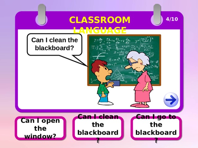 CLASSROOM LANGUAGE 4/10 Can I clean the blackboard? Can I clean the blackboard? Can I open the window? Can I go to the blackboard? 