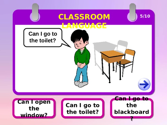 CLASSROOM LANGUAGE 5/10 Can I go to the toilet? Can I go to the toilet? Can I open the window? Can I go to the blackboard? 
