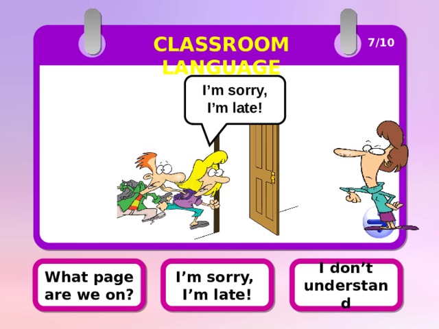 CLASSROOM LANGUAGE 7/10 I’m sorry, I’m late! I don’t understand What page are we on? I’m sorry, I’m late! 
