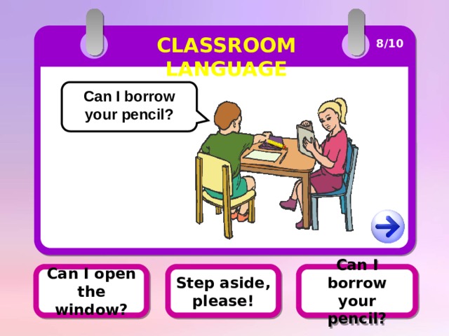 CLASSROOM LANGUAGE 8/10 Can I borrow your pencil? Can I borrow your pencil? Can I open the window? Step aside, please! 