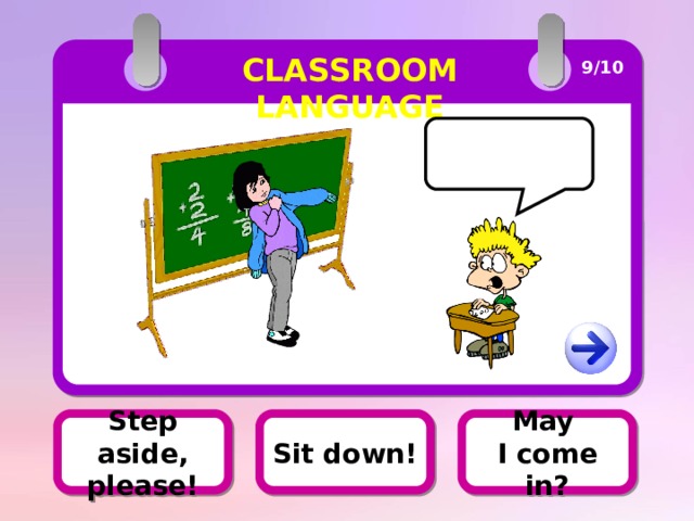 CLASSROOM LANGUAGE 9/10 Step aside, please! Sit down! May Step aside, please! I come in? 