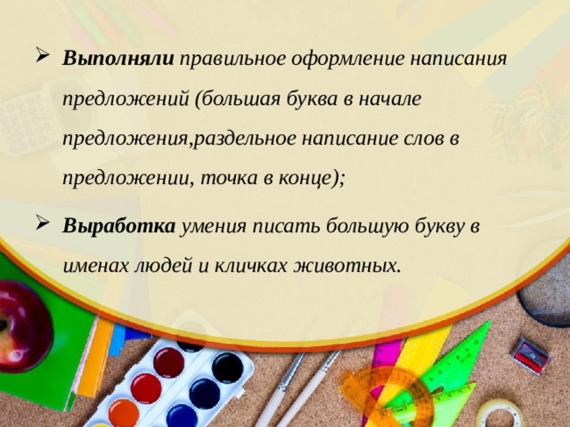 Выполняли правильное оформление написания предложений (большая буква в начале предложения,раздельное написание слов в предложении, точка в конце); Выработка умения писать большую букву в именах людей и кличках животных.  