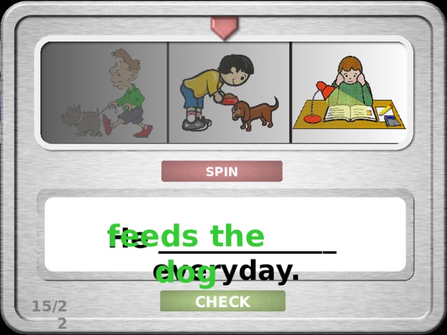 SPIN feeds the dog He _____________ everyday. CHECK 15/22 