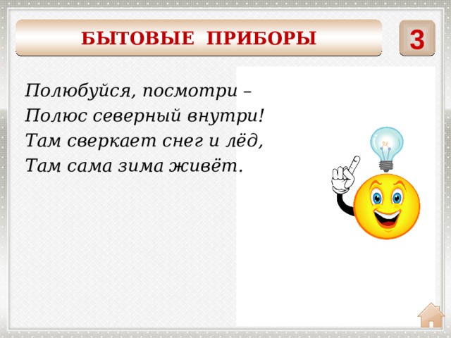    3 БЫТОВЫЕ ПРИБОРЫ Полюбуйся, посмотри – Полюс северный внутри! Там сверкает снег и лёд, Там сама зима живёт. ХОЛОДИЛЬНИК 