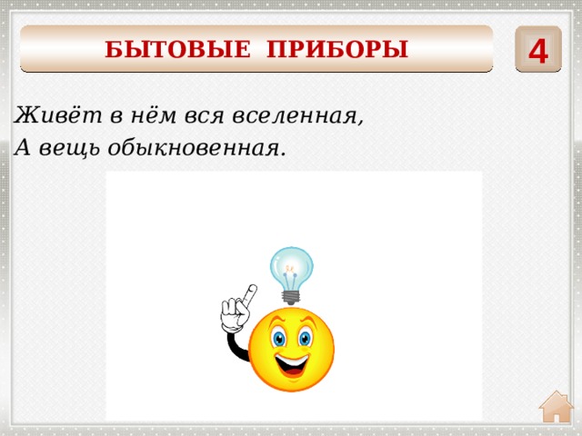    4 БЫТОВЫЕ ПРИБОРЫ Живёт в нём вся вселенная, А вещь обыкновенная. ТЕЛЕВИЗОР 