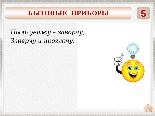 5 БЫТОВЫЕ ПРИБОРЫ    Пыль увижу – заворчу, Заверчу и проглочу. ПЫЛЕСОС 