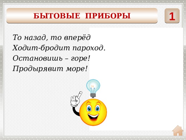 1 БЫТОВЫЕ ПРИБОРЫ    То назад, то вперёд Ходит-бродит пароход. Остановишь – горе! Продырявит море! утюг 