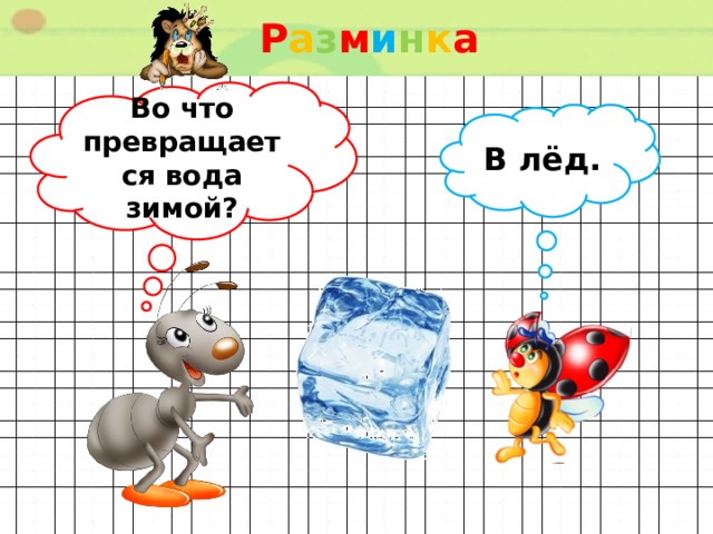 Р а з м и н к а  Во что превращается вода зимой? В лёд. 