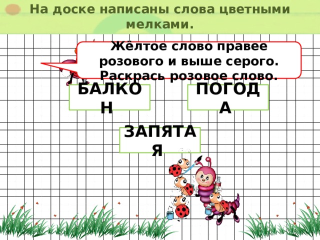 На доске написаны слова цветными мелками. Жёлтое слово правее розового и выше серого. Раскрась розовое слово. БАЛКОН ПОГОДА ЗАПЯТАЯ 