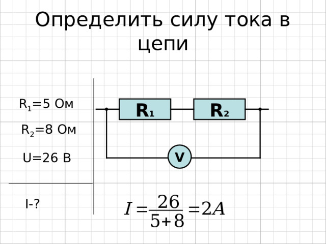 Определить силу тока в цепи R 1 = 5  Ом R 2 R 1 R 2 =8 Ом V U=26 В I-? 