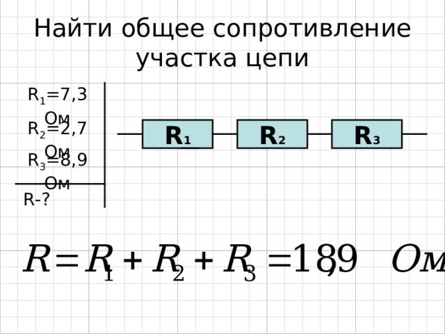 Найти общее сопротивление участка цепи R 1 =7 , 3 Ом R 2 = 2,7  Ом R 1 R 2 R 3 R 3 = 8,9  Ом R-? 