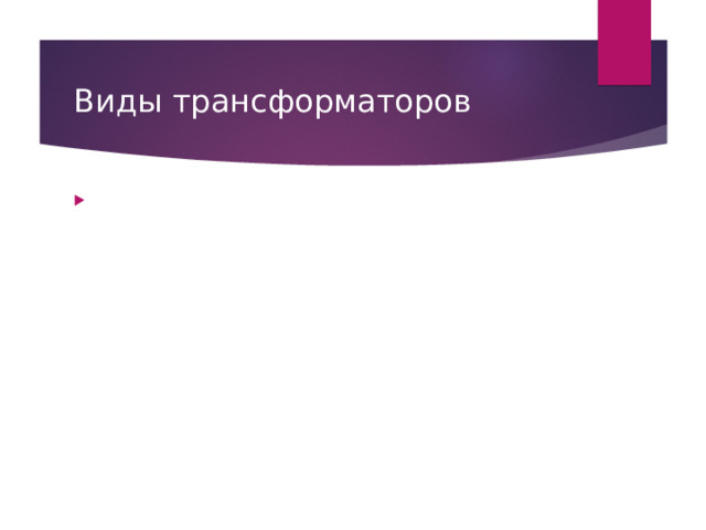 Виды трансформаторов Автотрансформа́тор  —  вариант трансформатора, в котором первичная и вторичная обмотки соединены напрямую, и имеют за счёт этого не только электромагнитную связь, но и электрическую. Обмотка автотрансформатора имеет несколько выводов (как минимум 3), подключаясь к которым, можно получать разные напряжения. Преимуществом автотрансформатора является более высокий КПД, поскольку лишь часть мощности подвергается преобразованию — это особенно существенно, когда входное и выходное напряжения отличаются незначительно. Недостатком является отсутствие электрической изоляции (гальванической развязки) между первичной и вторичной цепью. 