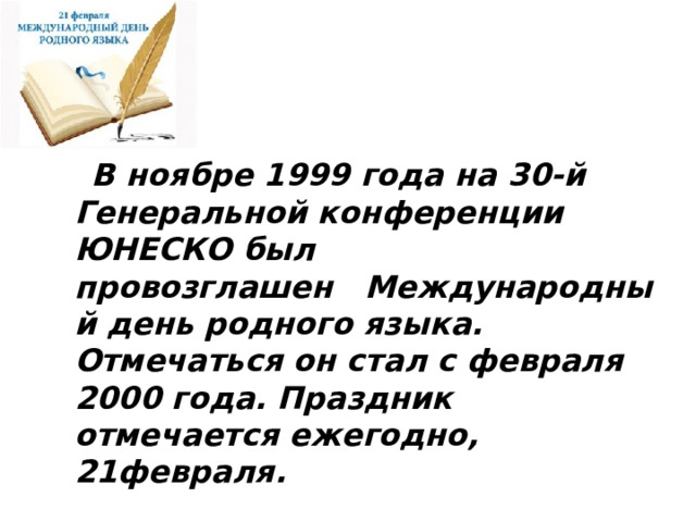  В ноябре 1999 года на 30-й Генеральной конференции ЮНЕСКО был провозглашен   Международный день родного языка. Отмечаться он стал с февраля 2000 года. Праздник отмечается ежегодно, 21февраля. 