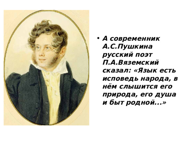 А современник А.С.Пушкина русский поэт П.А.Вяземский сказал: «Язык есть исповедь народа, в нём слышится его природа, его душа и быт родной...»  