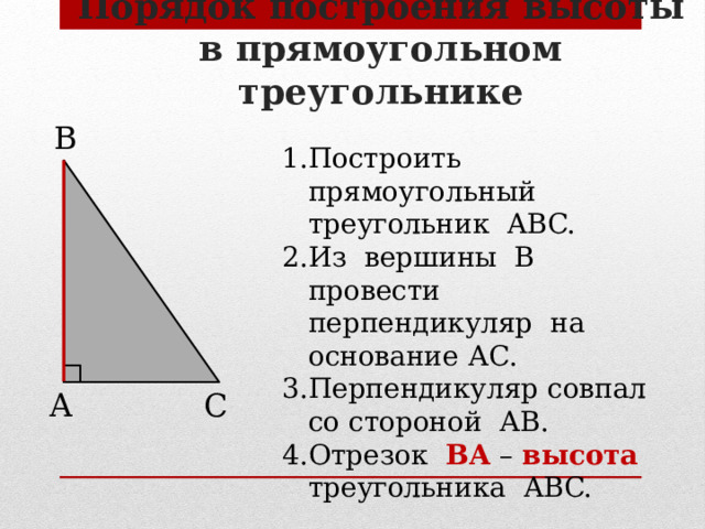 Порядок построения высоты в прямоугольном треугольнике В Построить прямоугольный треугольник ABC. Из вершины В провести перпендикуляр на основание АС. Перпендикуляр совпал со стороной АВ. Отрезок BА – высота треугольника ABC. С А 