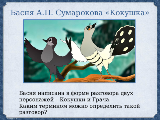 Басня А.П. Сумарокова «Кокушка» Басня написана в форме разговора двух персонажей – Кокушки и Грача. Каким термином можно определить такой разговор? 