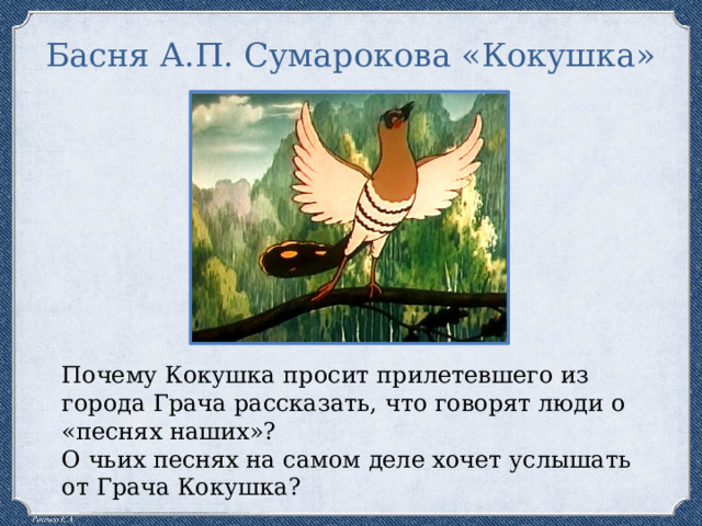 Басня А.П. Сумарокова «Кокушка» Почему Кокушка просит прилетевшего из города Грача рассказать, что говорят люди о «песнях наших»? О чьих песнях на самом деле хочет услышать от Грача Кокушка? 