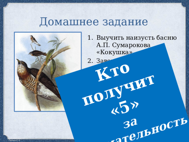 Кто получит «5» за внимательность ? Домашнее задание Выучить наизусть басню А.П. Сумарокова «Кокушка». Завершить сочинение морали к басне. Инд. задание: подготовить краткое сообщение об интересных фактах биографии баснописца И.И. Дмитриева. 