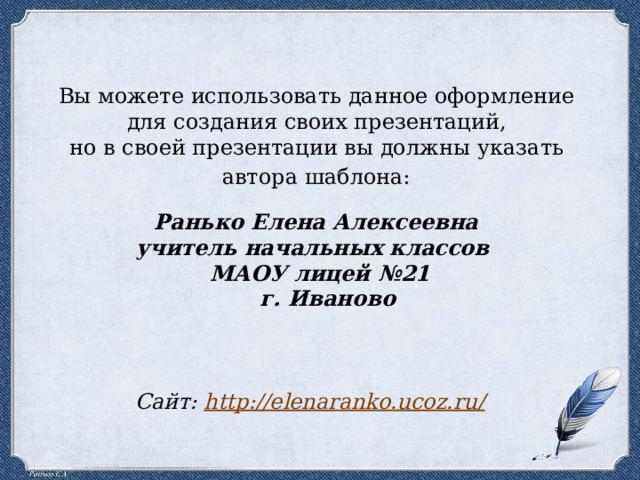 Вы можете использовать данное оформление для создания своих презентаций, но в своей презентации вы должны указать автора шаблона: Ранько Елена Алексеевна учитель начальных классов МАОУ лицей №21 г. Иваново Сайт: http://elenaranko.ucoz.ru/ 