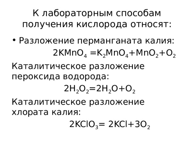 К лабораторным способам получения кислорода относят: Разложение перманганата калия:  2KMnO 4 =K 2 MnO 4 +MnO 2 +O 2  Каталитическое разложение пероксида водорода:  2H 2 O 2 =2H 2 O+O 2  Каталитическое разложение хлората калия:  2KClO 3 = 2KCl+3O 2 