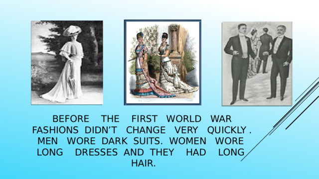 Before the first World war fashions didn’t change very quickly . men wore dark suits. Women wore long dresses and they had long hair. 