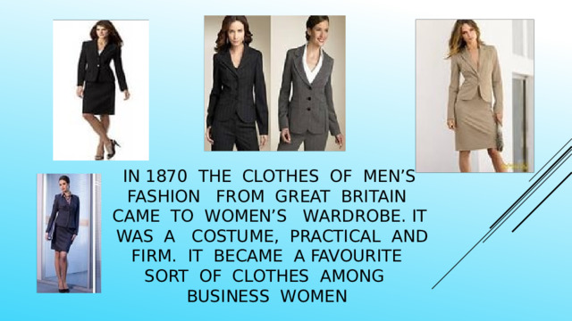 in 1870 the clothes of men’s fashion from great Britain came to women’s wardrobe. It was a costume, practical and firm. It became a favourite sort of clothes among business women 