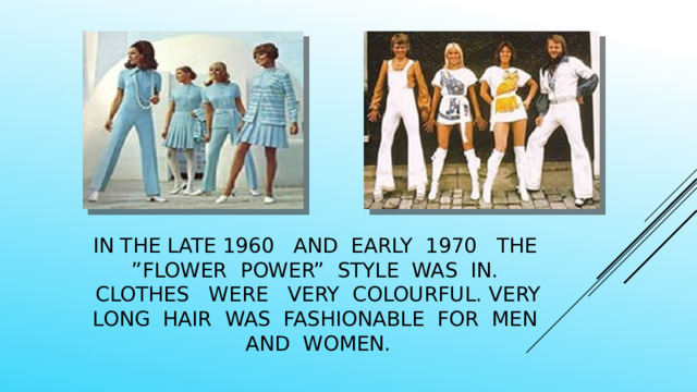 In the late 1960 and early 1970 the ”flower power” style was in. Clothes were very colourful. Very long hair was fashionable for men and women. 
