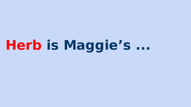 Herb is Maggie’s ... 