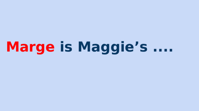 Marge is Maggie’s .... 