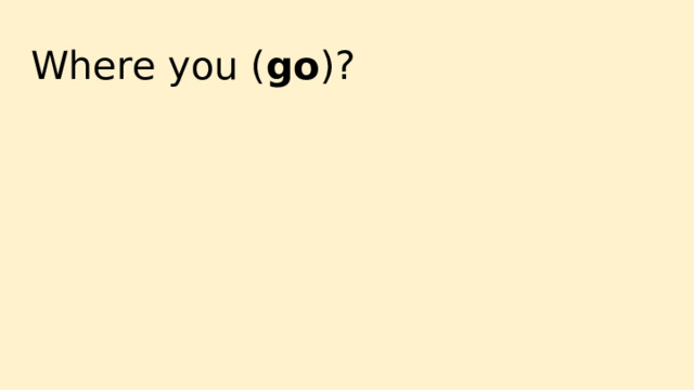 Where you ( go )? 
