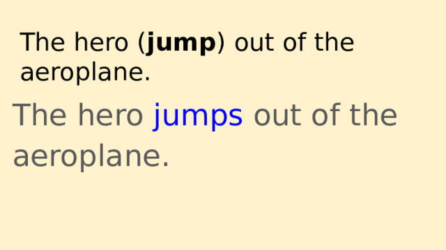 The hero ( jump ) out of the aeroplane. The hero jumps out of the aeroplane.  