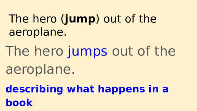 The hero ( jump ) out of the aeroplane. The hero jumps out of the aeroplane. describing what happens in a book 
