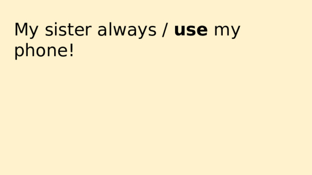 My sister always / use my phone! 