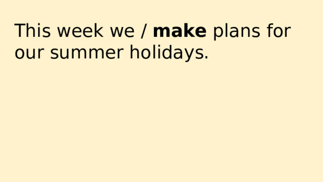 This week we / make plans for our summer holidays. 