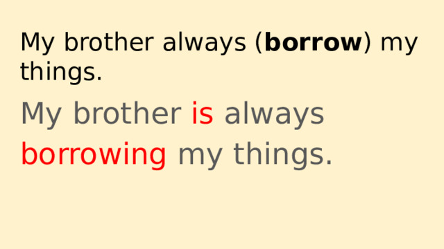 My brother always ( borrow ) my things. My brother is always borrowing my things. 