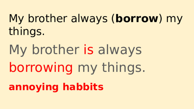 My brother always ( borrow ) my things. My brother is always borrowing my things. annoying habbits 
