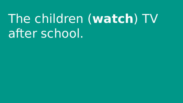The children ( watch ) TV after school. 