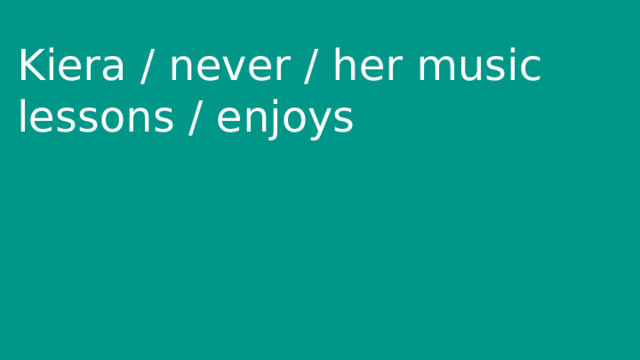 Kiera / never / her music lessons / enjoys 