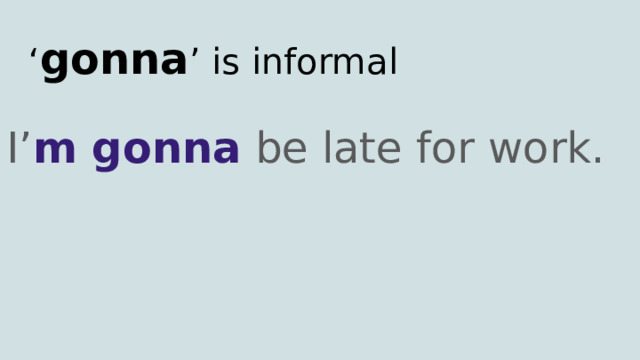 ‘ gonna ’ is informal I’ m gonna be late for work. 
