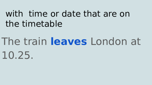 with time or date that are on the timetable The train leaves London at 10.25. 