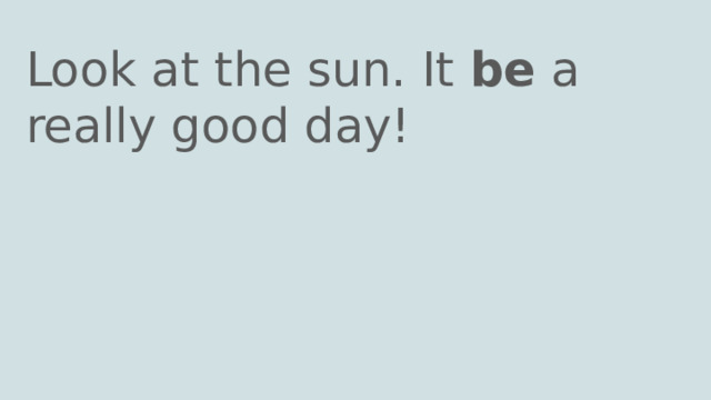 Look at the sun. It be a really good day! 