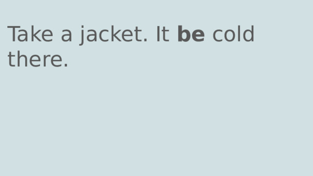 Take a jacket. It be cold there. 