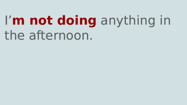 I’ m not doing anything in the afternoon. 