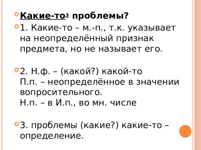 Какие-то 3  проблемы? 1. Какие-то – м.-п., т.к. указывает на неопределённый признак предмета, но не называет его.   2. Н.ф. – (какой?) какой-то  П.п. – неопределённое в значении вопросительного.  Н.п. – в И.п., во мн. числе   3. проблемы (какие?) какие-то – определение. 