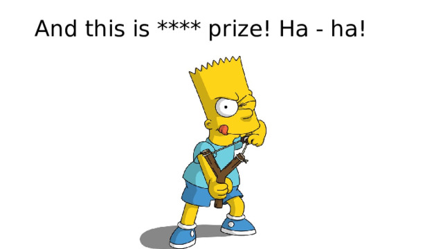 And this is **** prize! Ha - ha! 